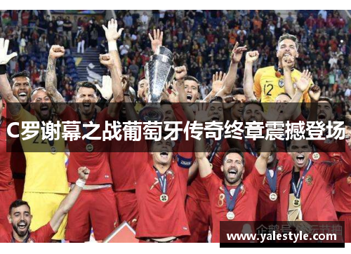C罗谢幕之战葡萄牙传奇终章震撼登场