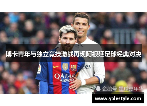 博卡青年与独立竞技激战再现阿根廷足球经典对决